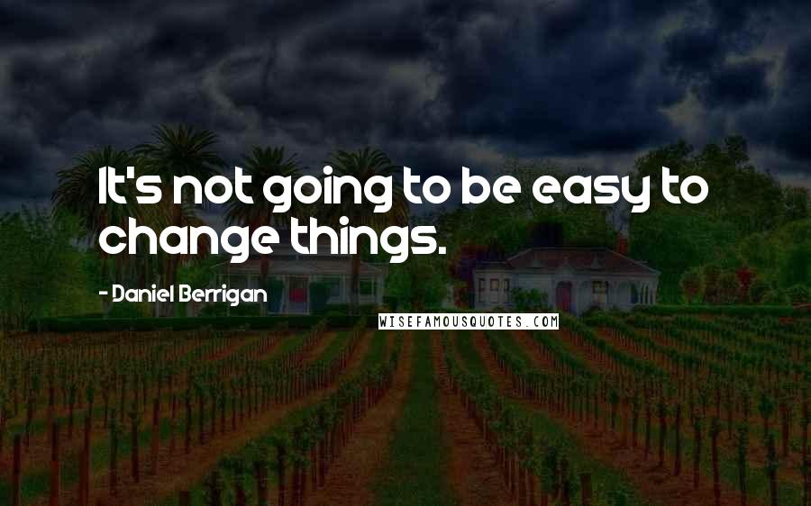 Daniel Berrigan Quotes: It's not going to be easy to change things.