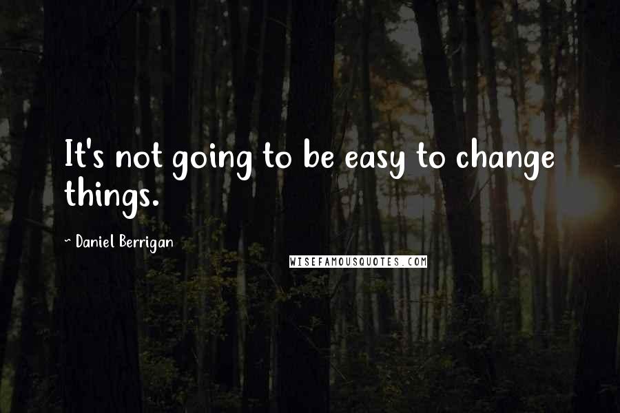 Daniel Berrigan Quotes: It's not going to be easy to change things.