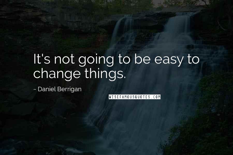 Daniel Berrigan Quotes: It's not going to be easy to change things.