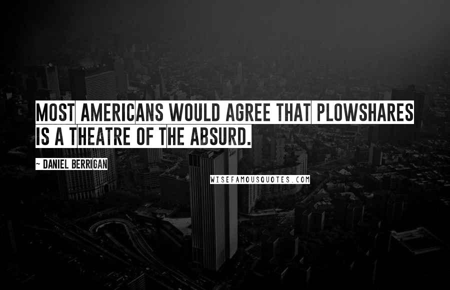 Daniel Berrigan Quotes: Most Americans would agree that Plowshares is a Theatre of the Absurd.