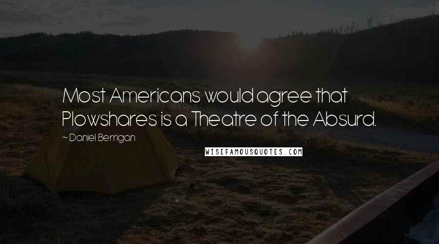 Daniel Berrigan Quotes: Most Americans would agree that Plowshares is a Theatre of the Absurd.