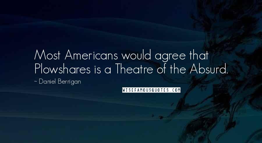 Daniel Berrigan Quotes: Most Americans would agree that Plowshares is a Theatre of the Absurd.