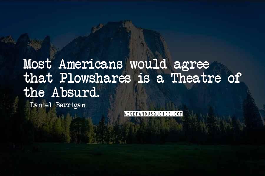 Daniel Berrigan Quotes: Most Americans would agree that Plowshares is a Theatre of the Absurd.