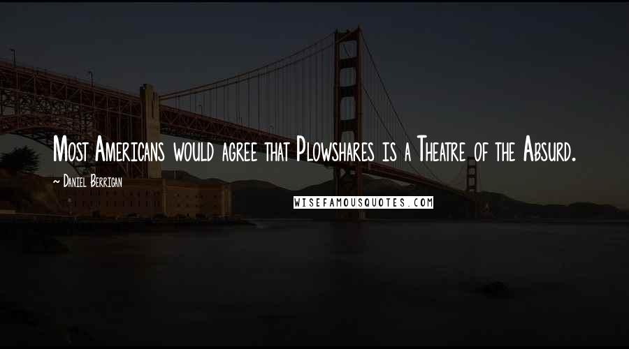 Daniel Berrigan Quotes: Most Americans would agree that Plowshares is a Theatre of the Absurd.