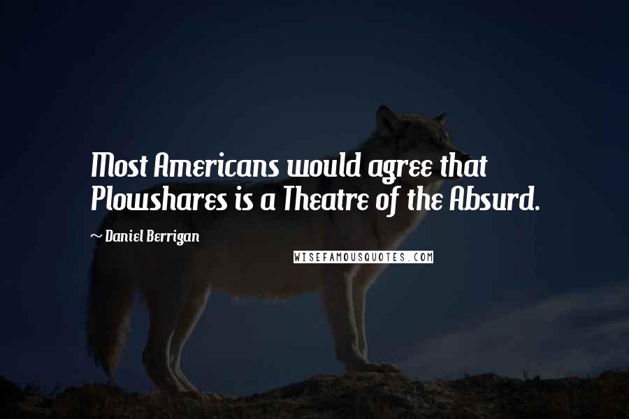 Daniel Berrigan Quotes: Most Americans would agree that Plowshares is a Theatre of the Absurd.