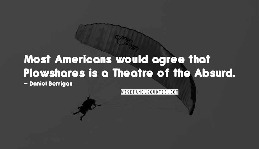 Daniel Berrigan Quotes: Most Americans would agree that Plowshares is a Theatre of the Absurd.