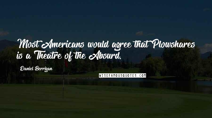 Daniel Berrigan Quotes: Most Americans would agree that Plowshares is a Theatre of the Absurd.