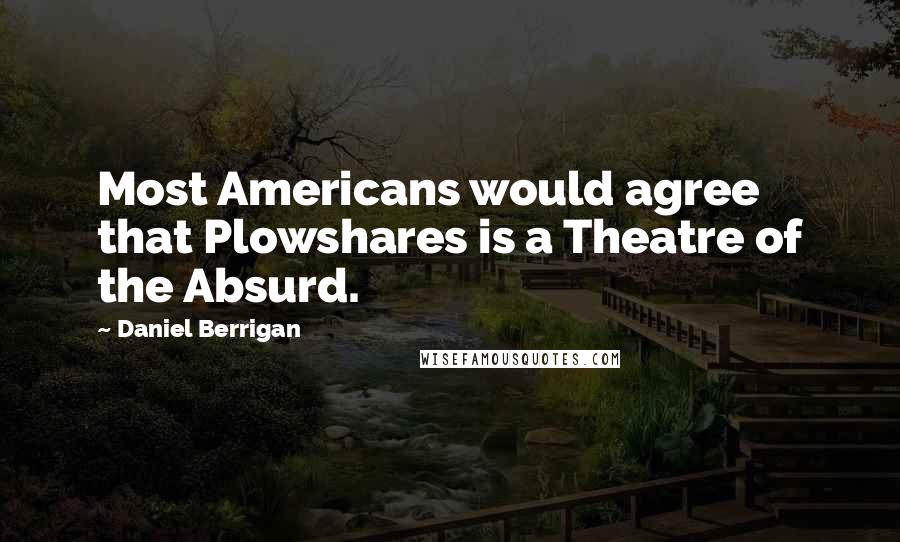 Daniel Berrigan Quotes: Most Americans would agree that Plowshares is a Theatre of the Absurd.