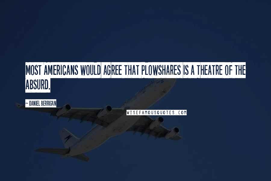 Daniel Berrigan Quotes: Most Americans would agree that Plowshares is a Theatre of the Absurd.