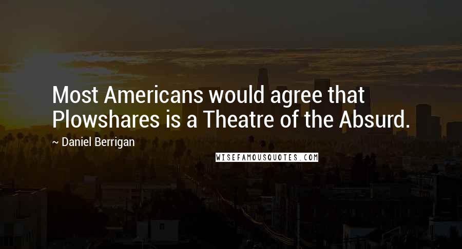 Daniel Berrigan Quotes: Most Americans would agree that Plowshares is a Theatre of the Absurd.