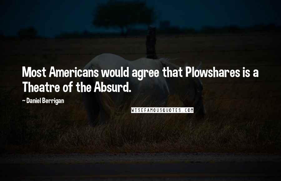 Daniel Berrigan Quotes: Most Americans would agree that Plowshares is a Theatre of the Absurd.