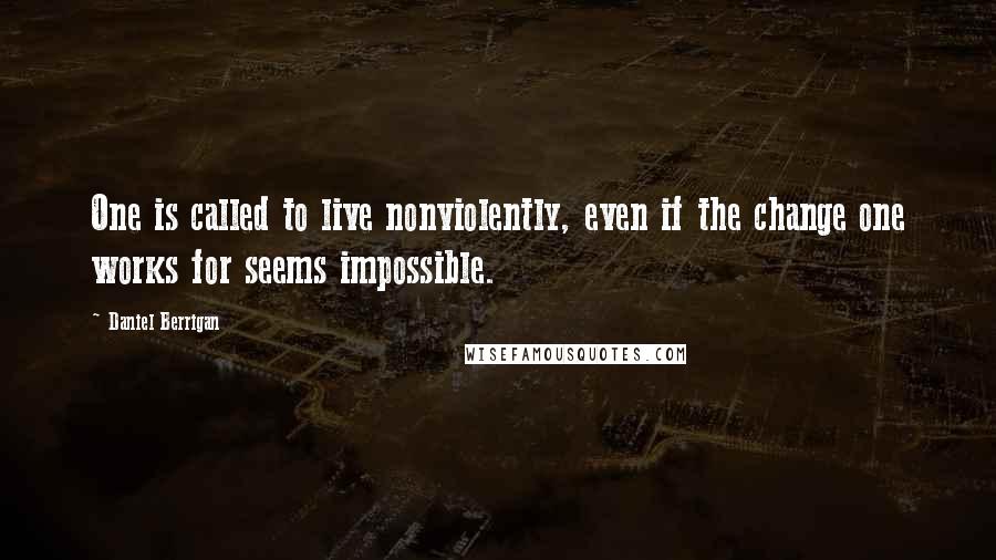 Daniel Berrigan Quotes: One is called to live nonviolently, even if the change one works for seems impossible.