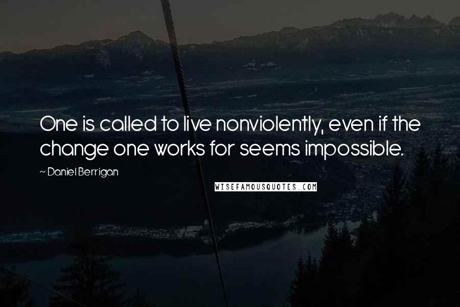 Daniel Berrigan Quotes: One is called to live nonviolently, even if the change one works for seems impossible.