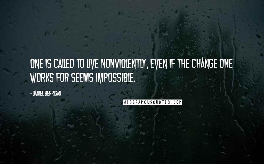 Daniel Berrigan Quotes: One is called to live nonviolently, even if the change one works for seems impossible.