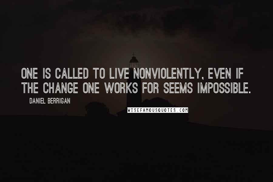 Daniel Berrigan Quotes: One is called to live nonviolently, even if the change one works for seems impossible.