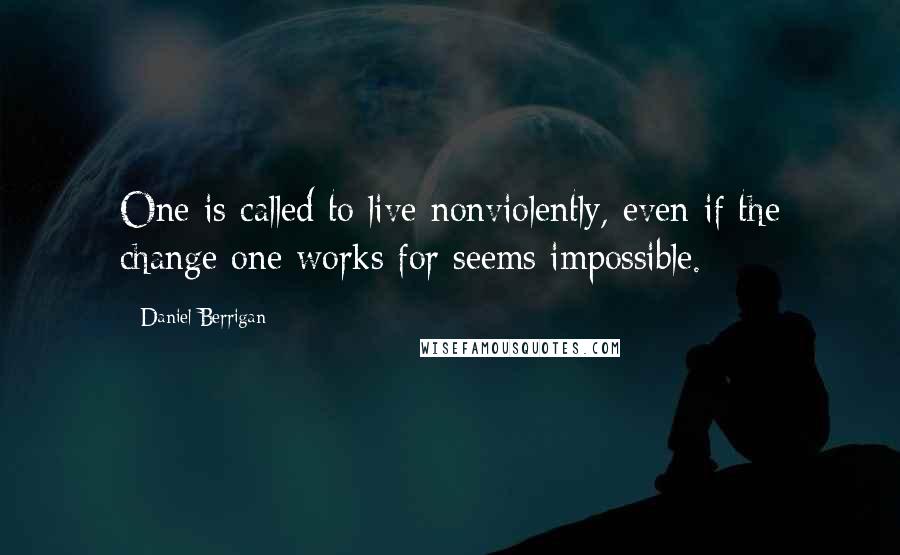Daniel Berrigan Quotes: One is called to live nonviolently, even if the change one works for seems impossible.