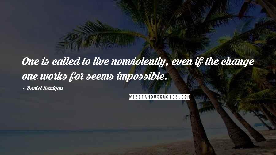 Daniel Berrigan Quotes: One is called to live nonviolently, even if the change one works for seems impossible.