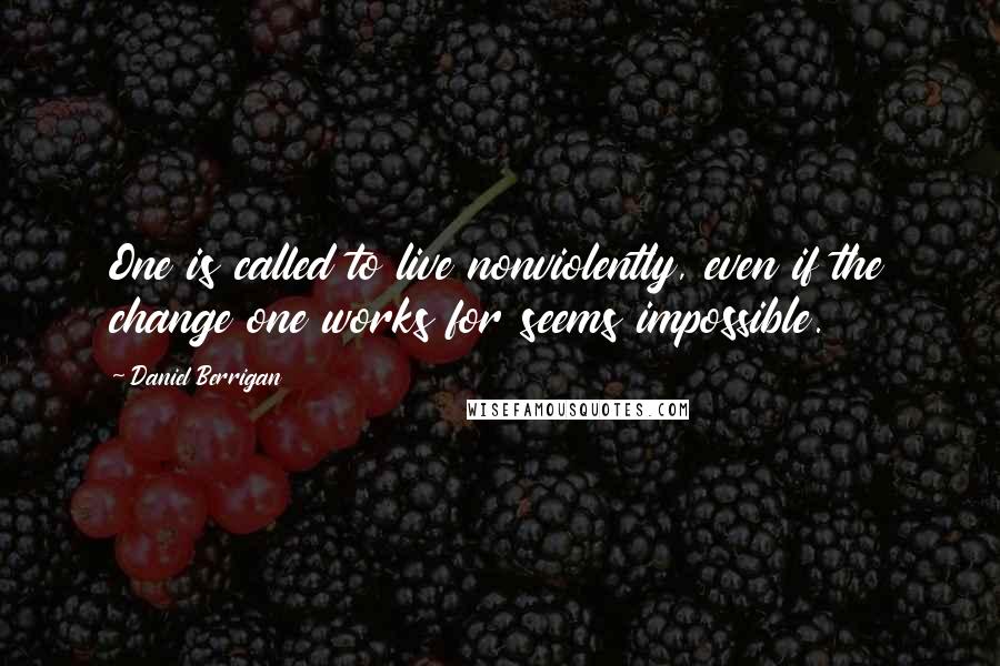 Daniel Berrigan Quotes: One is called to live nonviolently, even if the change one works for seems impossible.