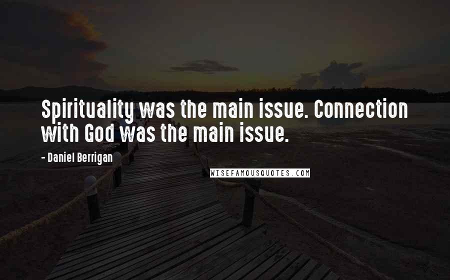 Daniel Berrigan Quotes: Spirituality was the main issue. Connection with God was the main issue.