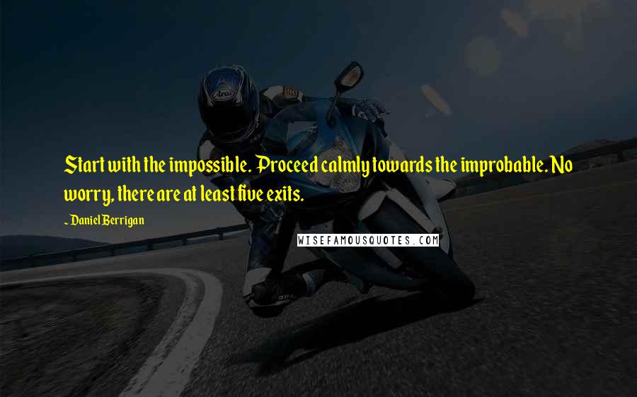 Daniel Berrigan Quotes: Start with the impossible. Proceed calmly towards the improbable. No worry, there are at least five exits.