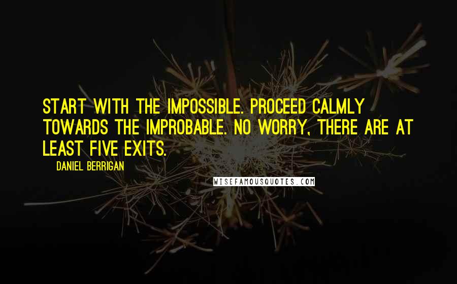 Daniel Berrigan Quotes: Start with the impossible. Proceed calmly towards the improbable. No worry, there are at least five exits.