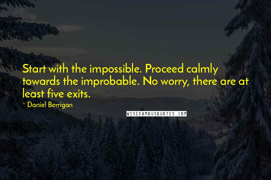 Daniel Berrigan Quotes: Start with the impossible. Proceed calmly towards the improbable. No worry, there are at least five exits.