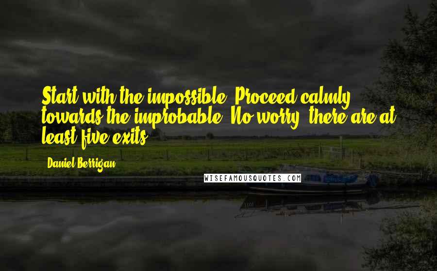 Daniel Berrigan Quotes: Start with the impossible. Proceed calmly towards the improbable. No worry, there are at least five exits.