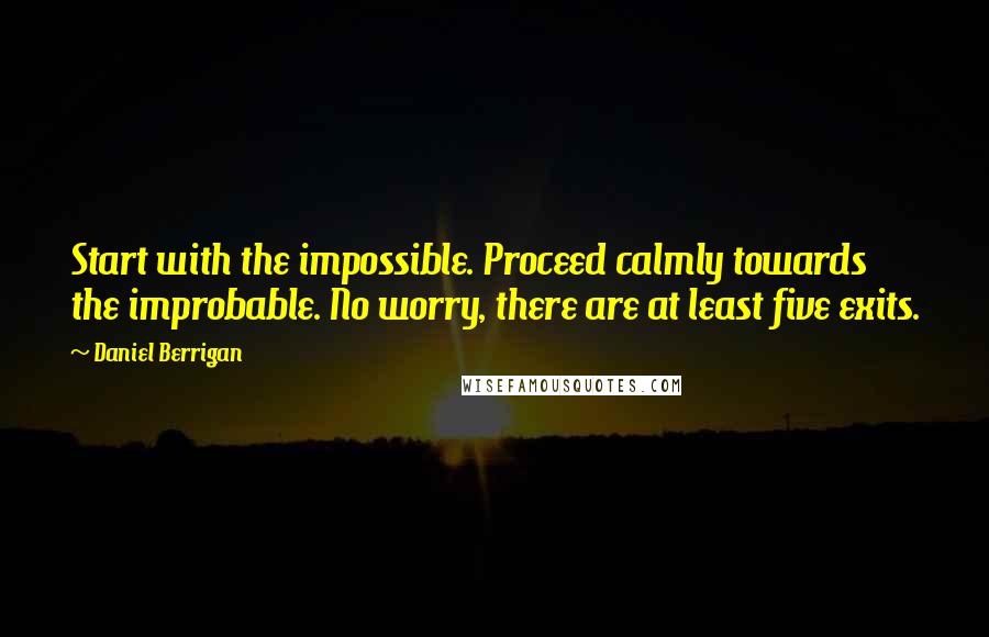 Daniel Berrigan Quotes: Start with the impossible. Proceed calmly towards the improbable. No worry, there are at least five exits.