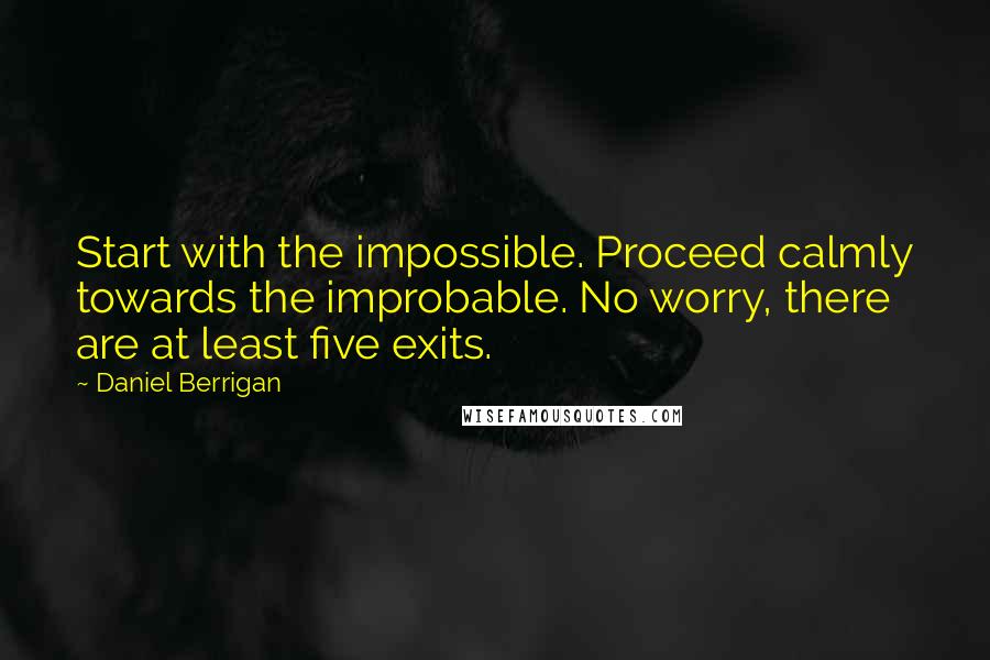 Daniel Berrigan Quotes: Start with the impossible. Proceed calmly towards the improbable. No worry, there are at least five exits.