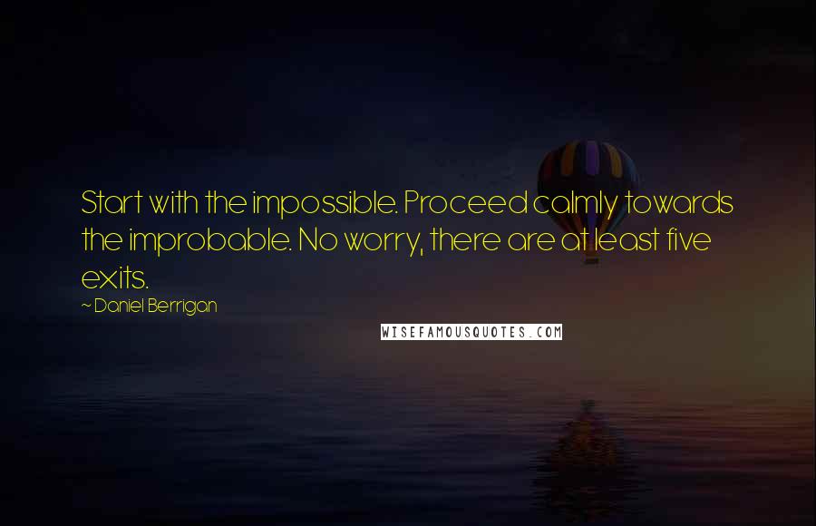 Daniel Berrigan Quotes: Start with the impossible. Proceed calmly towards the improbable. No worry, there are at least five exits.