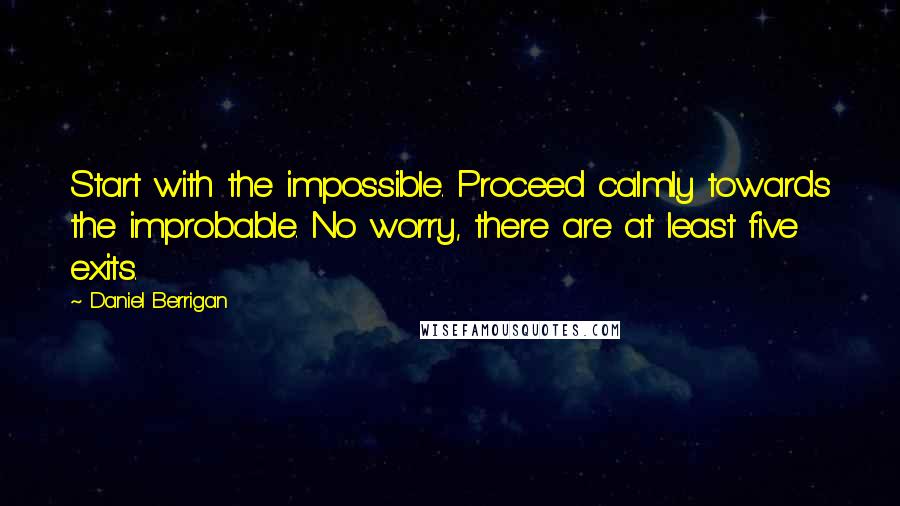 Daniel Berrigan Quotes: Start with the impossible. Proceed calmly towards the improbable. No worry, there are at least five exits.