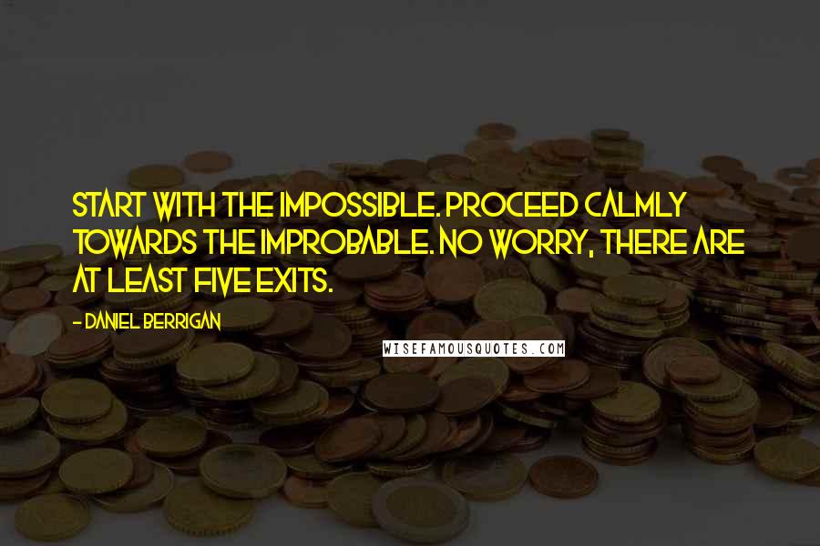 Daniel Berrigan Quotes: Start with the impossible. Proceed calmly towards the improbable. No worry, there are at least five exits.