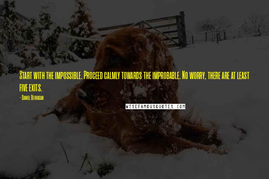 Daniel Berrigan Quotes: Start with the impossible. Proceed calmly towards the improbable. No worry, there are at least five exits.