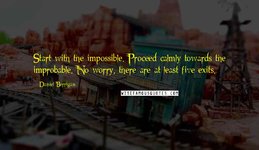 Daniel Berrigan Quotes: Start with the impossible. Proceed calmly towards the improbable. No worry, there are at least five exits.