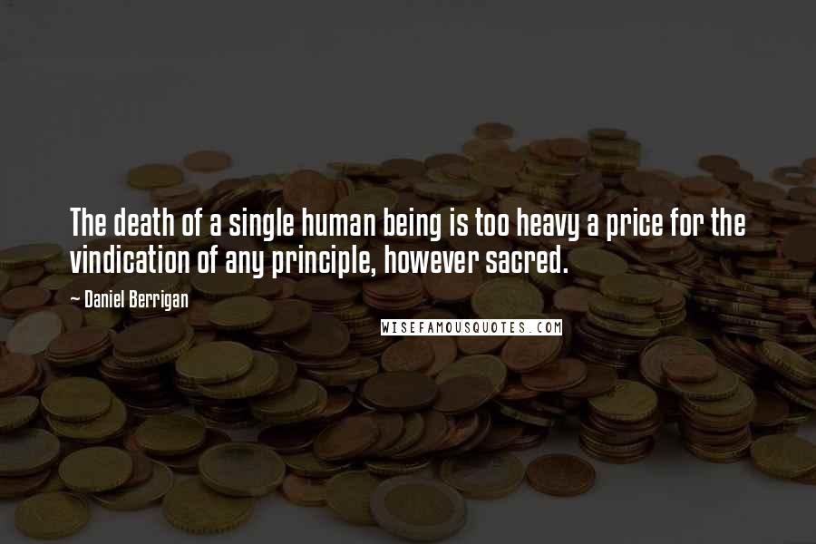 Daniel Berrigan Quotes: The death of a single human being is too heavy a price for the vindication of any principle, however sacred.