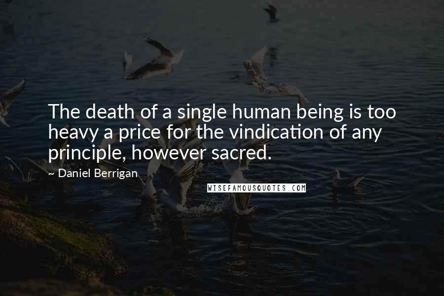 Daniel Berrigan Quotes: The death of a single human being is too heavy a price for the vindication of any principle, however sacred.