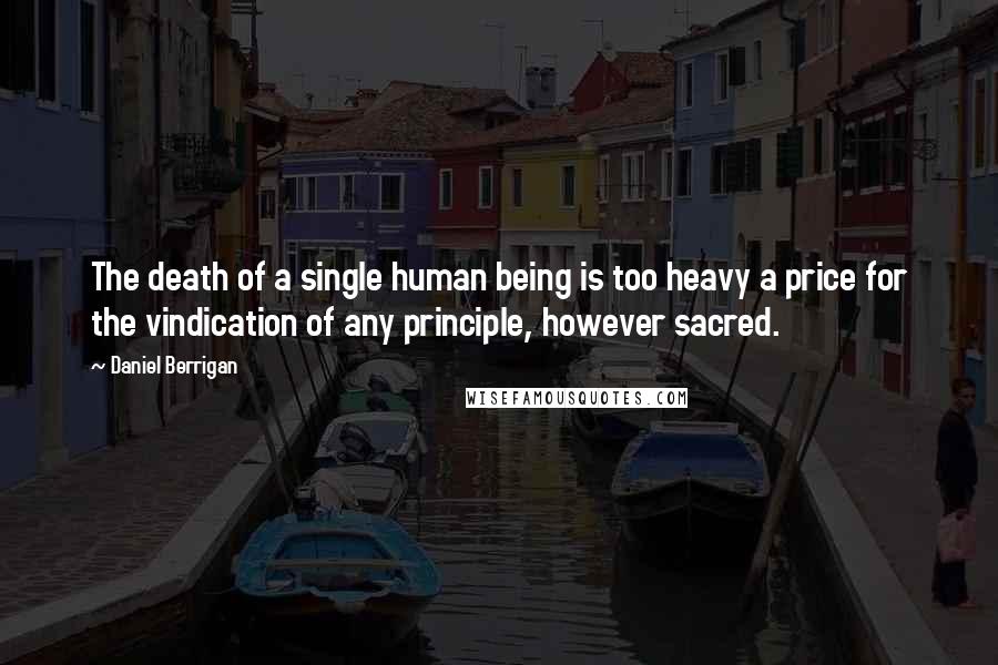 Daniel Berrigan Quotes: The death of a single human being is too heavy a price for the vindication of any principle, however sacred.