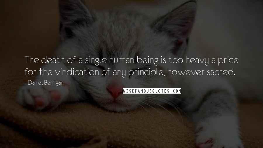 Daniel Berrigan Quotes: The death of a single human being is too heavy a price for the vindication of any principle, however sacred.