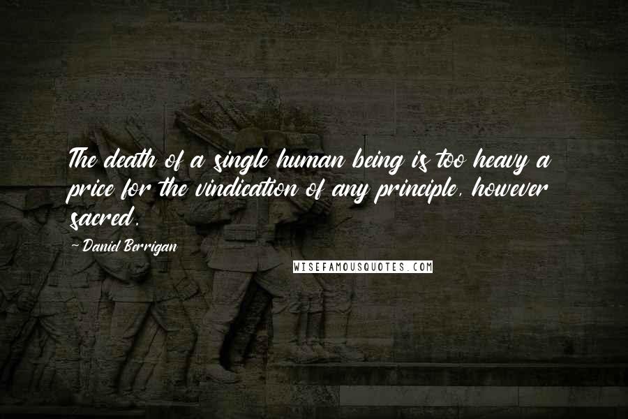 Daniel Berrigan Quotes: The death of a single human being is too heavy a price for the vindication of any principle, however sacred.