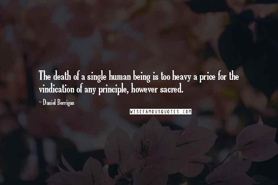 Daniel Berrigan Quotes: The death of a single human being is too heavy a price for the vindication of any principle, however sacred.