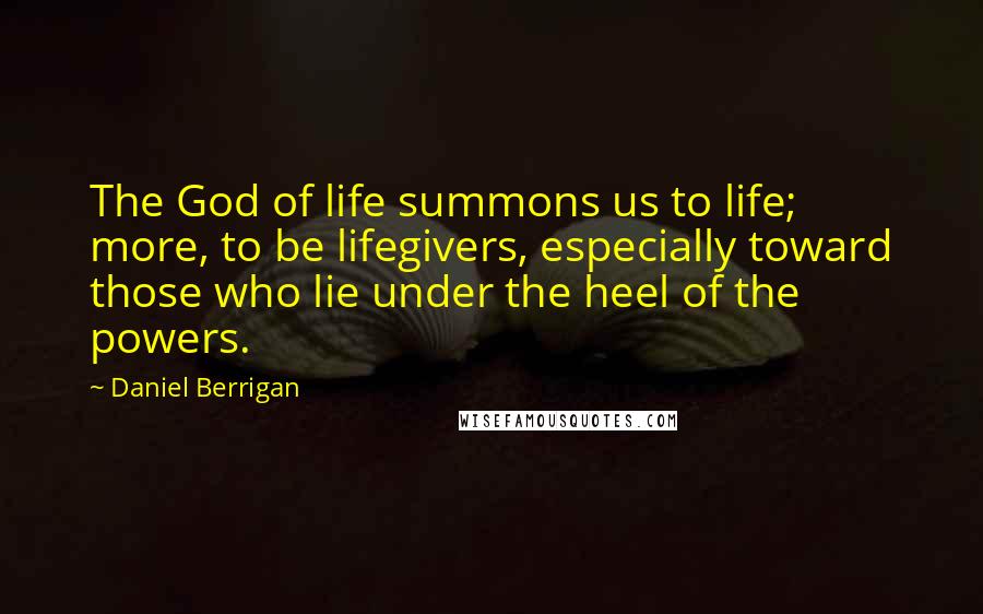 Daniel Berrigan Quotes: The God of life summons us to life; more, to be lifegivers, especially toward those who lie under the heel of the powers.