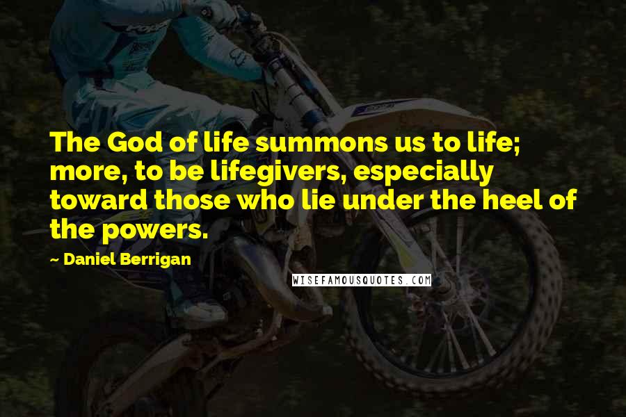 Daniel Berrigan Quotes: The God of life summons us to life; more, to be lifegivers, especially toward those who lie under the heel of the powers.