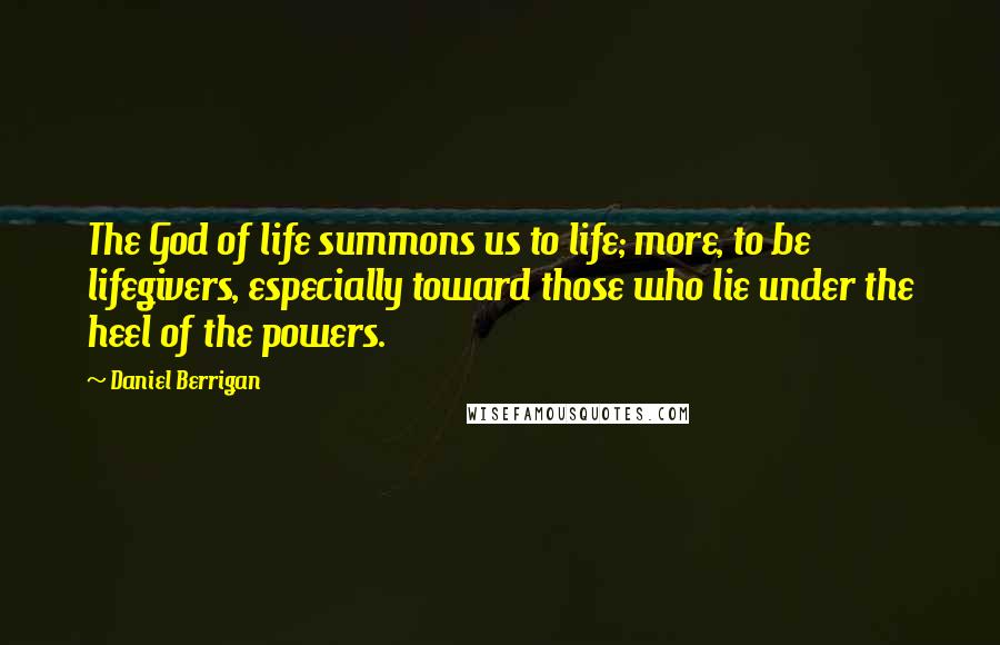 Daniel Berrigan Quotes: The God of life summons us to life; more, to be lifegivers, especially toward those who lie under the heel of the powers.