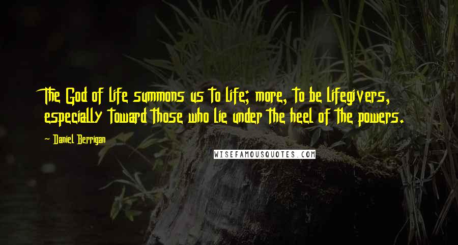 Daniel Berrigan Quotes: The God of life summons us to life; more, to be lifegivers, especially toward those who lie under the heel of the powers.