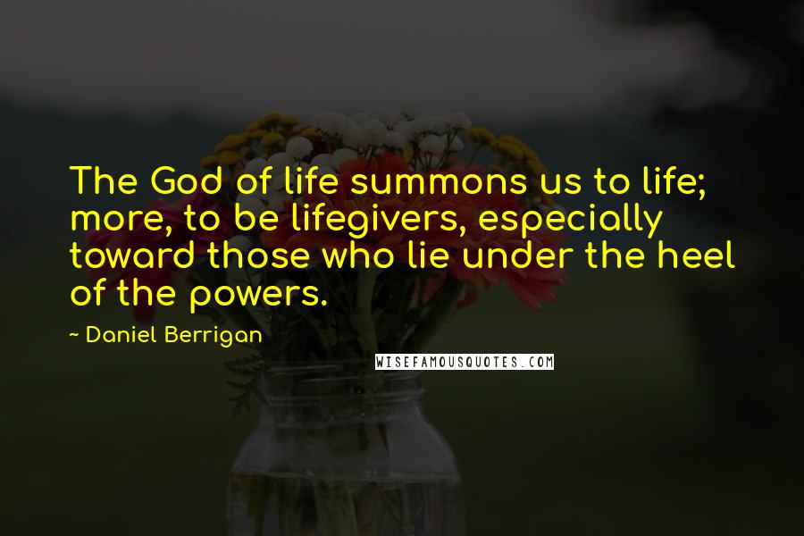 Daniel Berrigan Quotes: The God of life summons us to life; more, to be lifegivers, especially toward those who lie under the heel of the powers.