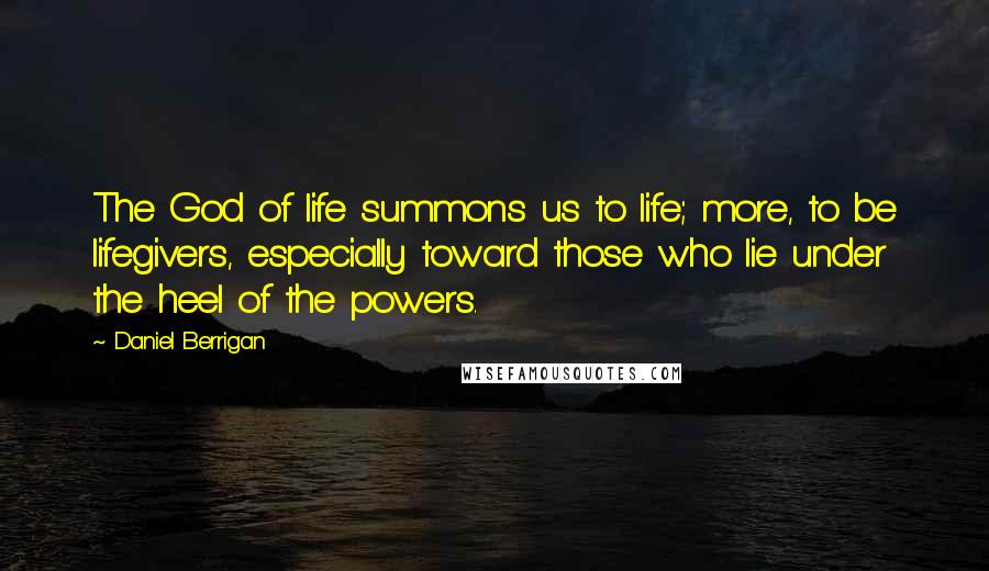 Daniel Berrigan Quotes: The God of life summons us to life; more, to be lifegivers, especially toward those who lie under the heel of the powers.