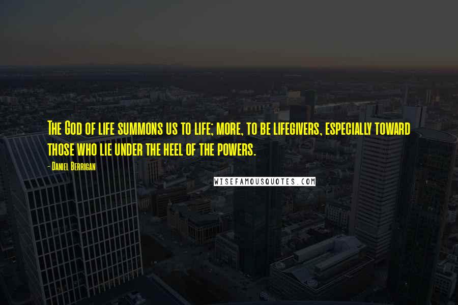 Daniel Berrigan Quotes: The God of life summons us to life; more, to be lifegivers, especially toward those who lie under the heel of the powers.