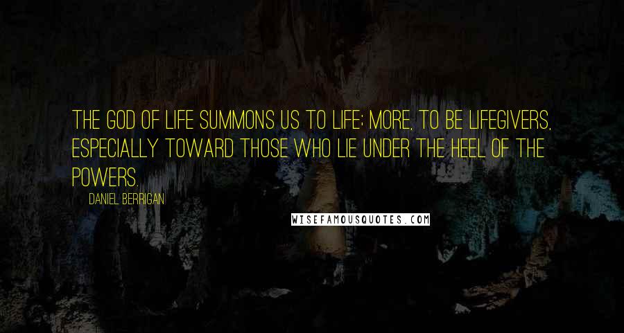 Daniel Berrigan Quotes: The God of life summons us to life; more, to be lifegivers, especially toward those who lie under the heel of the powers.