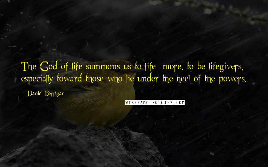 Daniel Berrigan Quotes: The God of life summons us to life; more, to be lifegivers, especially toward those who lie under the heel of the powers.