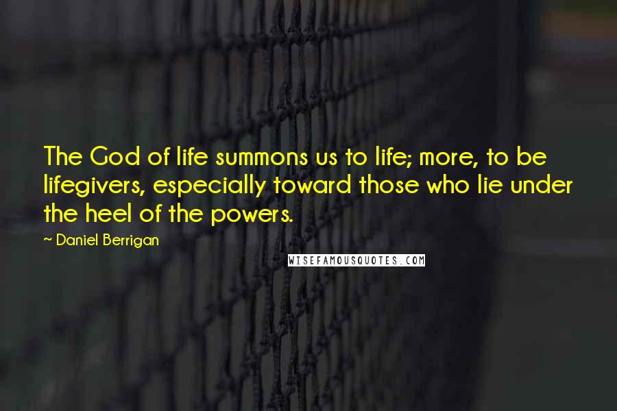 Daniel Berrigan Quotes: The God of life summons us to life; more, to be lifegivers, especially toward those who lie under the heel of the powers.